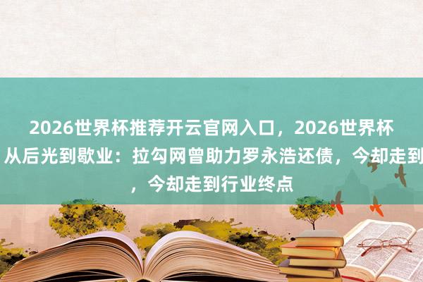 2026世界杯推荐开云官网入口，2026世界杯文字直播 从后光到歇业：拉勾网曾助力罗永浩还债，今却走到行业终点