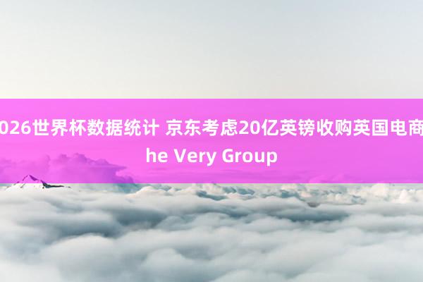 2026世界杯数据统计 京东考虑20亿英镑收购英国电商The Very Group