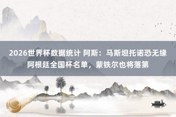 2026世界杯数据统计 阿斯：马斯坦托诺恐无缘阿根廷全国杯名单，蒙铁尔也将落第