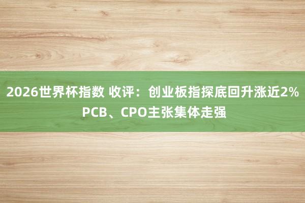 2026世界杯指数 收评：创业板指探底回升涨近2% PCB、CPO主张集体走强