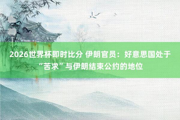 2026世界杯即时比分 伊朗官员：好意思国处于“苦求”与伊朗结束公约的地位
