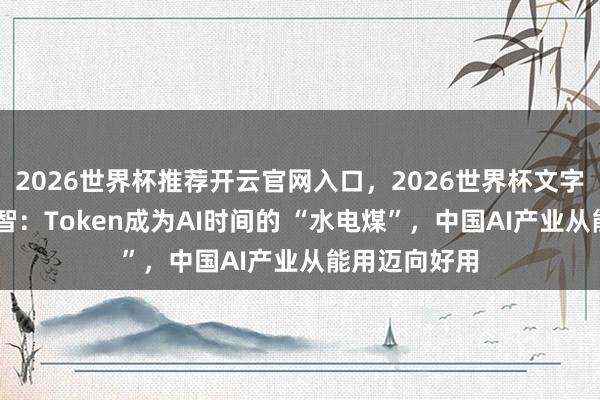 2026世界杯推荐开云官网入口，2026世界杯文字直播 清程极智：Token成为AI时间的 “水电煤”，中国AI产业从能用迈向好用