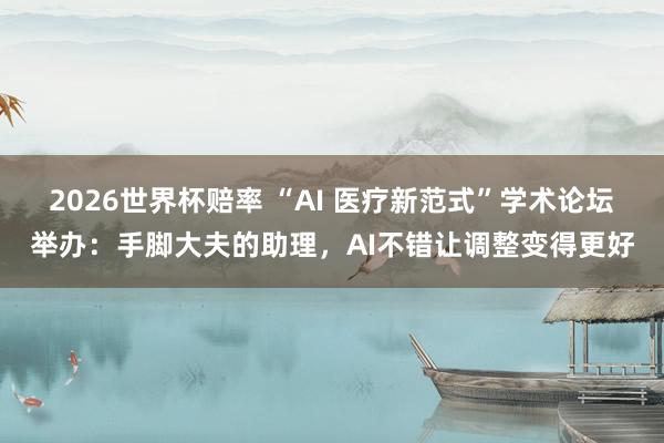 2026世界杯赔率 “AI 医疗新范式”学术论坛举办：手脚大夫的助理，AI不错让调整变得更好