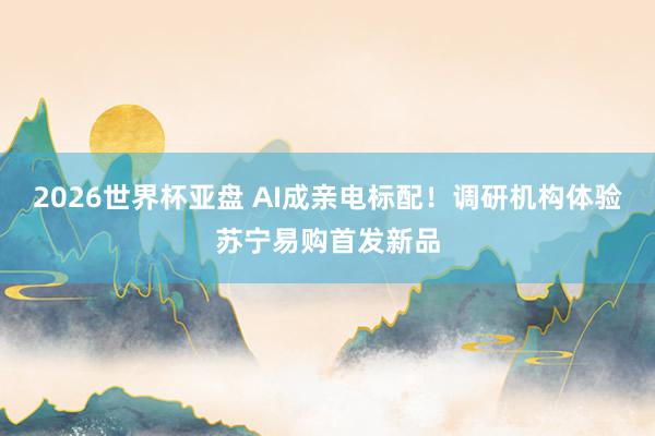 2026世界杯亚盘 AI成亲电标配！调研机构体验苏宁易购首发新品
