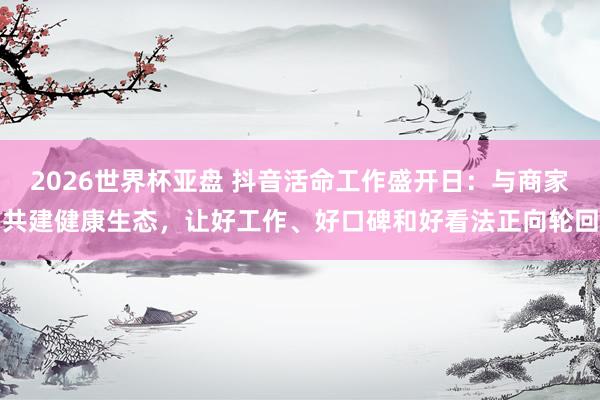 2026世界杯亚盘 抖音活命工作盛开日：与商家共建健康生态，让好工作、好口碑和好看法正向轮回