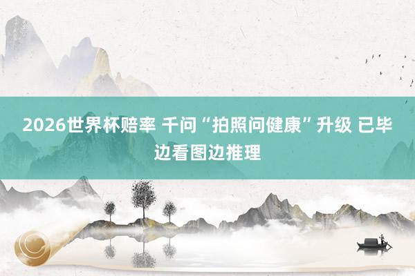 2026世界杯赔率 千问“拍照问健康”升级 已毕边看图边推理