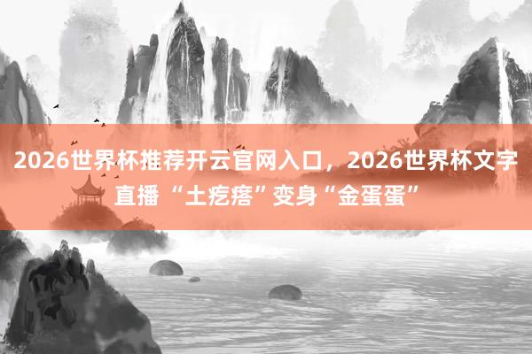 2026世界杯推荐开云官网入口，2026世界杯文字直播 “土疙瘩”变身“金蛋蛋”