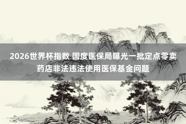 2026世界杯指数 国度医保局曝光一批定点零卖药店非法违法使用医保基金问题