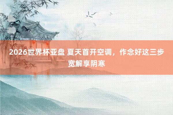 2026世界杯亚盘 夏天首开空调，作念好这三步宽解享阴寒