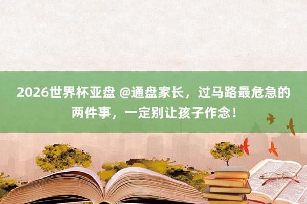 2026世界杯亚盘 @通盘家长，过马路最危急的两件事，一定别让孩子作念！