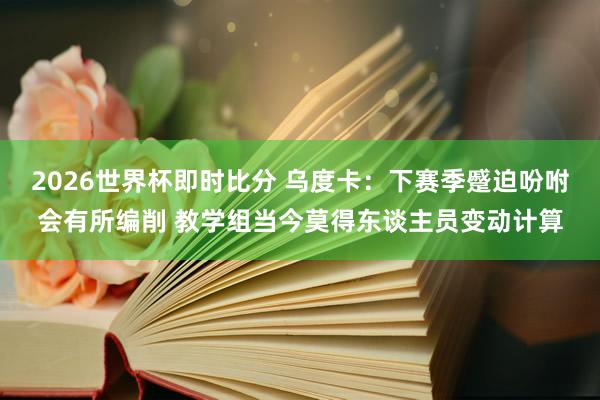 2026世界杯即时比分 乌度卡：下赛季蹙迫吩咐会有所编削 教学组当今莫得东谈主员变动计算