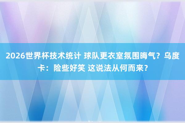 2026世界杯技术统计 球队更衣室氛围晦气？乌度卡：险些好笑 这说法从何而来？
