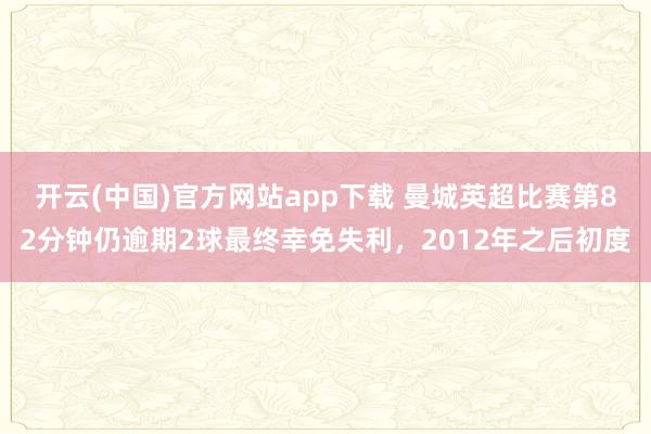 开云(中国)官方网站app下载 曼城英超比赛第82分钟仍逾期2球最终幸免失利，2012年之后初度