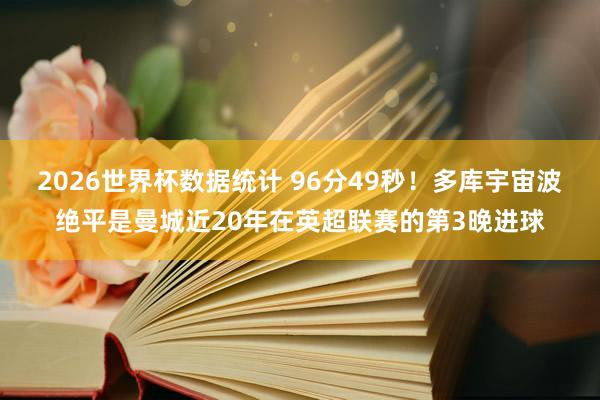 2026世界杯数据统计 96分49秒！多库宇宙波绝平是曼城近20年在英超联赛的第3晚进球