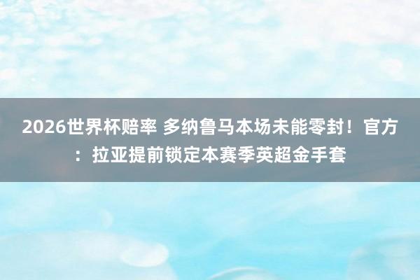 2026世界杯赔率 多纳鲁马本场未能零封！官方：拉亚提前锁定本赛季英超金手套