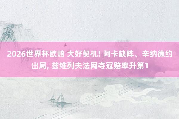 2026世界杯欧赔 大好契机! 阿卡缺阵、辛纳德约出局， 兹维列夫法网夺冠赔率升第1