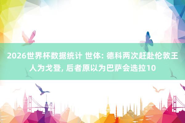 2026世界杯数据统计 世体: 德科两次赶赴伦敦王人为戈登， 后者原以为巴萨会选拉10