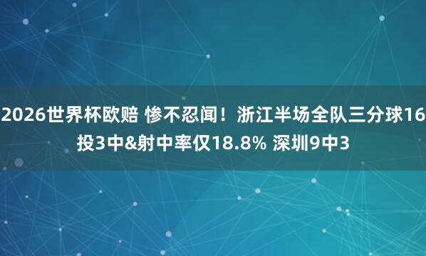 2026世界杯欧赔 惨不忍闻！浙江半场全队三分球16投3中&射中率仅18.8% 深圳9中3