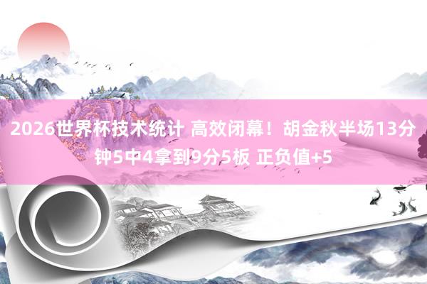 2026世界杯技术统计 高效闭幕！胡金秋半场13分钟5中4拿到9分5板 正负值+5
