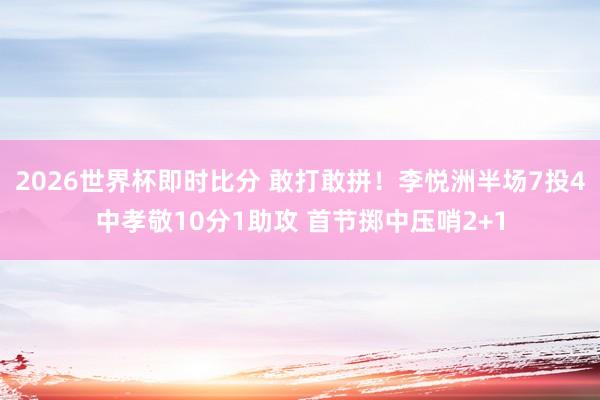 2026世界杯即时比分 敢打敢拼！李悦洲半场7投4中孝敬10分1助攻 首节掷中压哨2+1