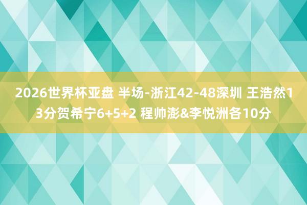 2026世界杯亚盘 半场-浙江42-48深圳 王浩然13分贺希宁6+5+2 程帅澎&李悦洲各10分