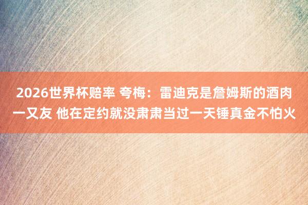2026世界杯赔率 夸梅：雷迪克是詹姆斯的酒肉一又友 他在定约就没肃肃当过一天锤真金不怕火