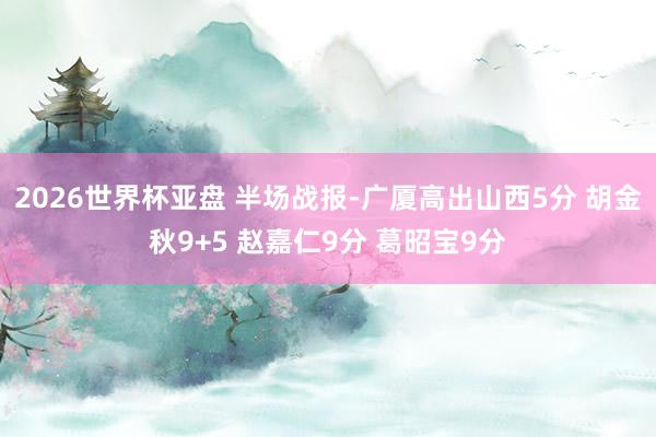 2026世界杯亚盘 半场战报-广厦高出山西5分 胡金秋9+5 赵嘉仁9分 葛昭宝9分