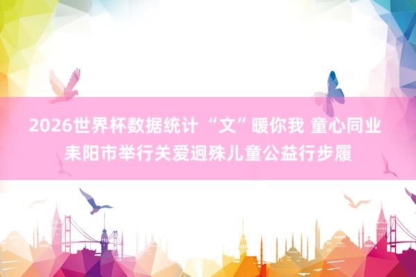 2026世界杯数据统计 “文”暖你我 童心同业 耒阳市举行关爱迥殊儿童公益行步履