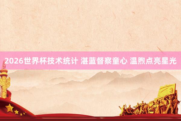 2026世界杯技术统计 湛蓝督察童心 温煦点亮星光