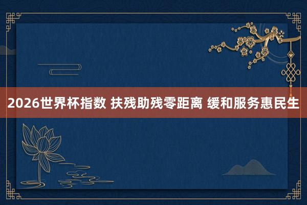 2026世界杯指数 扶残助残零距离 缓和服务惠民生
