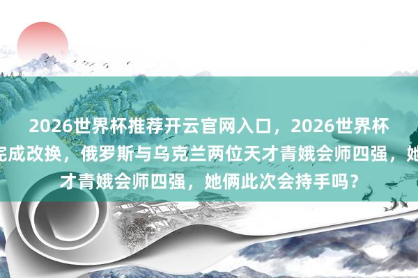 2026世界杯推荐开云官网入口，2026世界杯文字直播 法网｜完成改换，俄罗斯与乌克兰两位天才青娥会师四强，她俩此次会持手吗？
