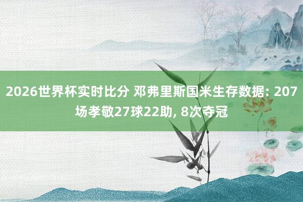 2026世界杯实时比分 邓弗里斯国米生存数据: 207场孝敬27球22助， 8次夺冠