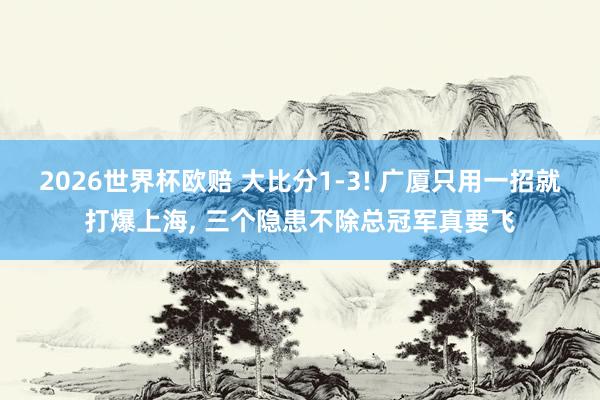 2026世界杯欧赔 大比分1-3! 广厦只用一招就打爆上海， 三个隐患不除总冠军真要飞