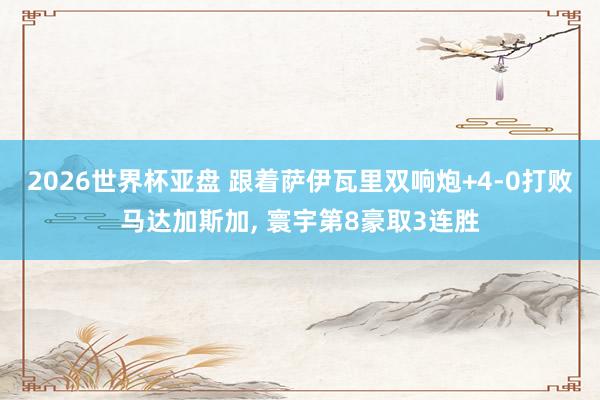 2026世界杯亚盘 跟着萨伊瓦里双响炮+4-0打败马达加斯加， 寰宇第8豪取3连胜