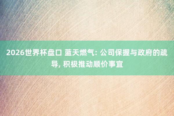 2026世界杯盘口 蓝天燃气: 公司保握与政府的疏导， 积极推动顺价事宜