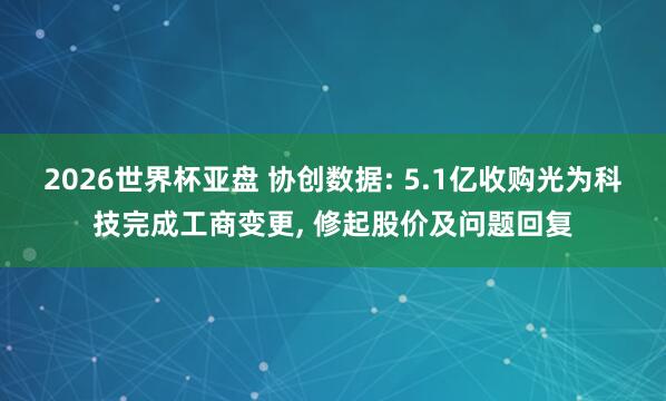 2026世界杯亚盘 协创数据: 5.1亿收购光为科技完成工商变更， 修起股价及问题回复