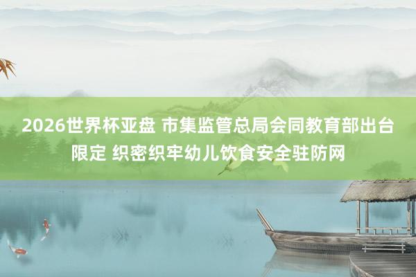2026世界杯亚盘 市集监管总局会同教育部出台限定 织密织牢幼儿饮食安全驻防网