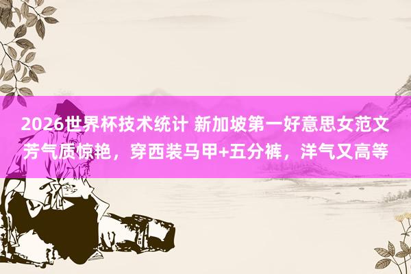 2026世界杯技术统计 新加坡第一好意思女范文芳气质惊艳，穿西装