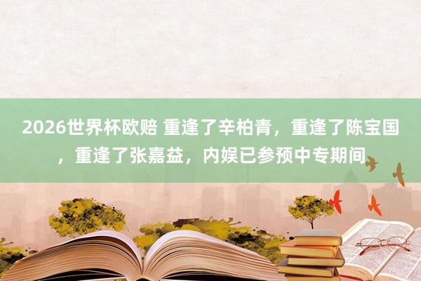 2026世界杯欧赔 重逢了辛柏青，重逢了陈宝国，重逢了张嘉益，内