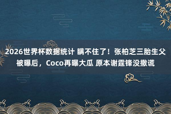 2026世界杯数据统计 瞒不住了！张柏芝三胎生父被曝后，Coco再曝大瓜 原本谢霆锋没撒谎