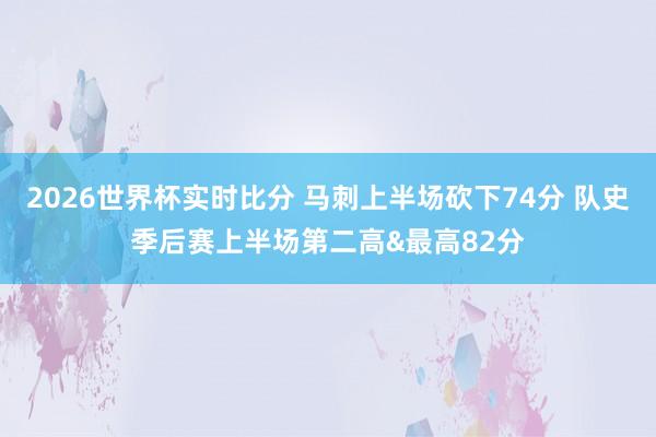 2026世界杯实时比分 马刺上半场砍下74分 队史季后赛上半场第二高&最高82分