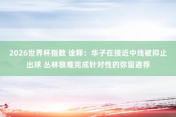 2026世界杯指数 诠释:华子在接近中线被抑止出球 丛林狼难完成针对性的弥留遴荐