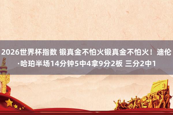 2026世界杯指数 锻真金不怕火锻真金不怕火！迪伦·哈珀半场14分钟5中4拿9分2板 三分2中1
