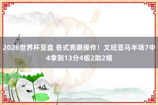 2026世界杯亚盘 各式亮眼操作！文班亚马半场7中4拿到13分4板2助2帽