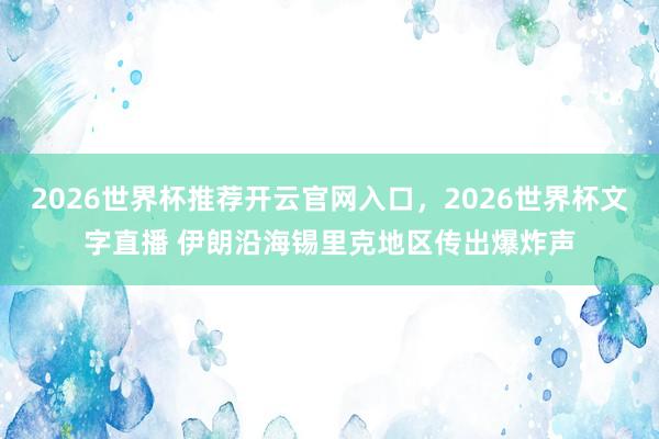 2026世界杯推荐开云官网入口，2026世界杯文字直播 伊朗沿海锡里克地区传出爆炸声