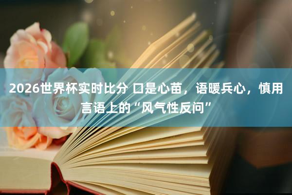 2026世界杯实时比分 口是心苗，语暖兵心，慎用言语上的“风气性反问”