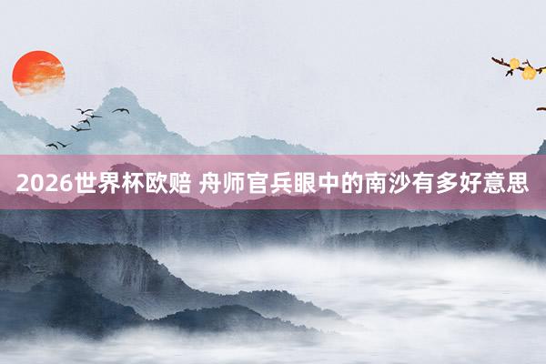 2026世界杯欧赔 舟师官兵眼中的南沙有多好意思