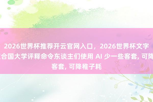 2026世界杯推荐开云官网入口，2026世界杯文字直播 蚁合国大学评释命令东谈主们使用 AI 少一些客套， 可降稚子耗