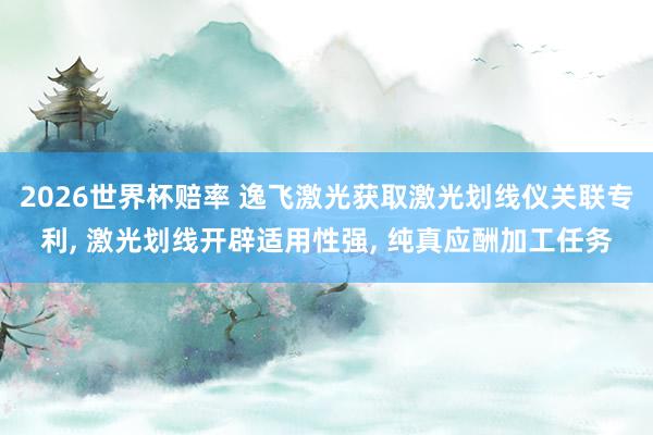 2026世界杯赔率 逸飞激光获取激光划线仪关联专利， 激光划线开辟适用性强， 纯真应酬加工任务