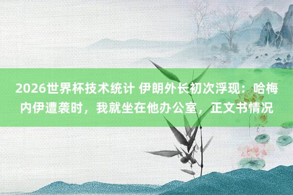 2026世界杯技术统计 伊朗外长初次浮现：哈梅内伊遭袭时，我就坐在他办公室，正文书情况